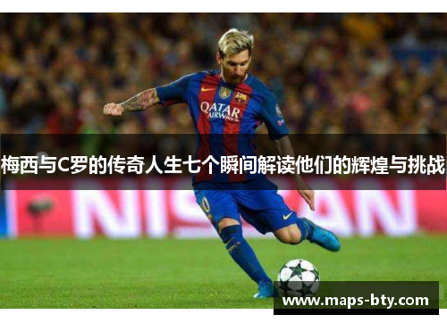 梅西与C罗的传奇人生七个瞬间解读他们的辉煌与挑战