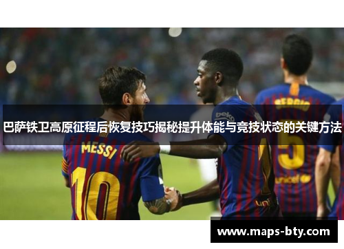 巴萨铁卫高原征程后恢复技巧揭秘提升体能与竞技状态的关键方法
