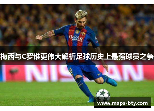 梅西与C罗谁更伟大解析足球历史上最强球员之争