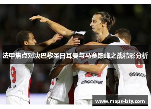 法甲焦点对决巴黎圣日耳曼与马赛巅峰之战精彩分析