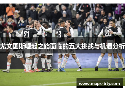 尤文图斯崛起之路面临的五大挑战与机遇分析