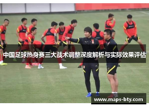 中国足球热身赛三大战术调整深度解析与实际效果评估