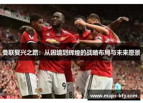 曼联复兴之路：从困境到辉煌的战略布局与未来愿景