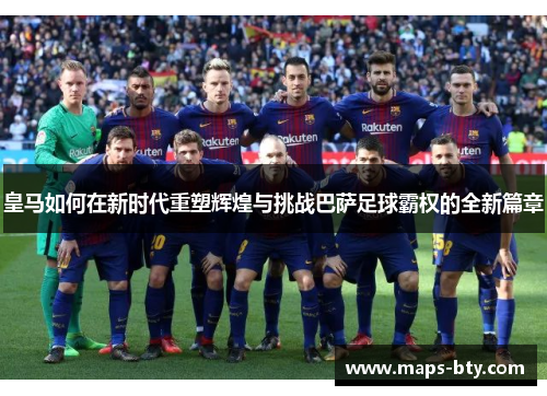 皇马如何在新时代重塑辉煌与挑战巴萨足球霸权的全新篇章
