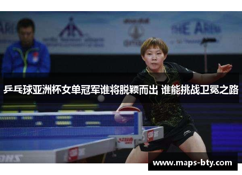 乒乓球亚洲杯女单冠军谁将脱颖而出 谁能挑战卫冕之路