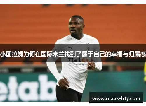 小图拉姆为何在国际米兰找到了属于自己的幸福与归属感