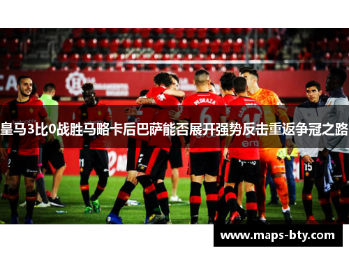 皇马3比0战胜马略卡后巴萨能否展开强势反击重返争冠之路