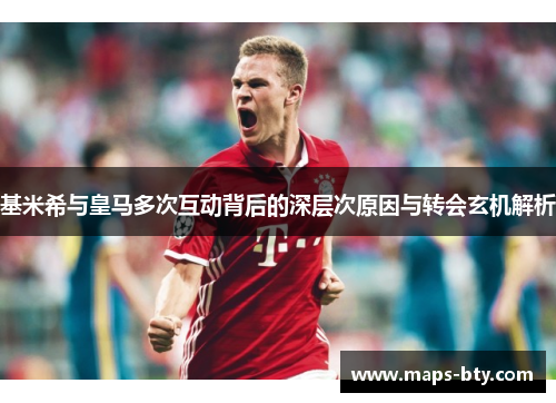 基米希与皇马多次互动背后的深层次原因与转会玄机解析