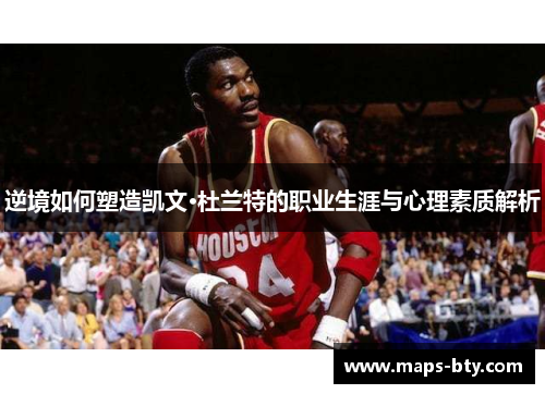 逆境如何塑造凯文·杜兰特的职业生涯与心理素质解析