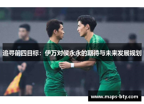 追寻前四目标：伊万对侯永永的期待与未来发展规划