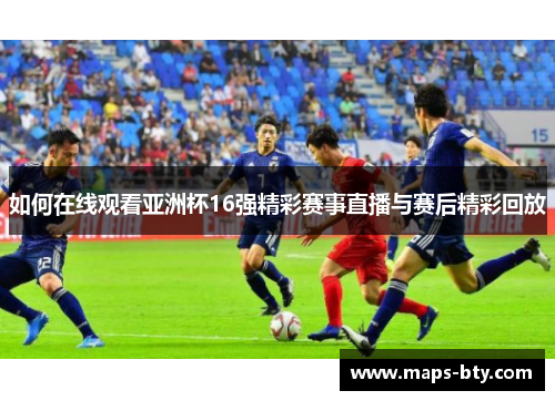 如何在线观看亚洲杯16强精彩赛事直播与赛后精彩回放