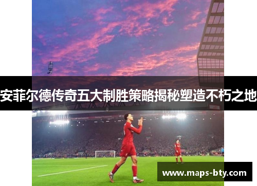 安菲尔德传奇五大制胜策略揭秘塑造不朽之地