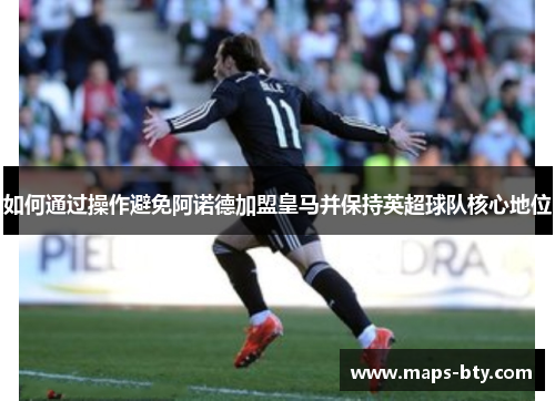 如何通过操作避免阿诺德加盟皇马并保持英超球队核心地位