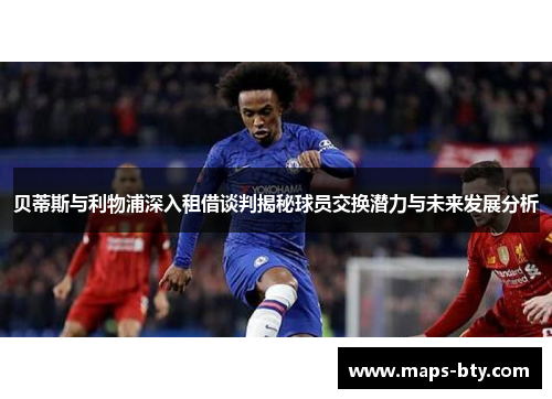 贝蒂斯与利物浦深入租借谈判揭秘球员交换潜力与未来发展分析