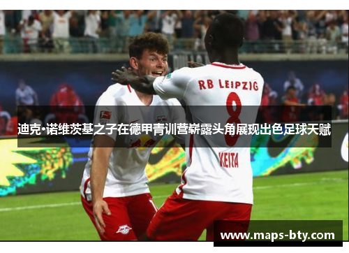 迪克·诺维茨基之子在德甲青训营崭露头角展现出色足球天赋 迪克·诺维茨基之子在德甲青训营崭露头角展现出色足球天赋