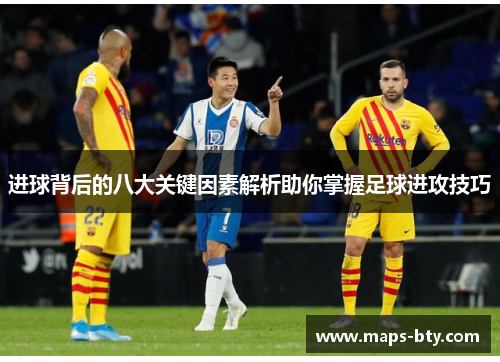进球背后的八大关键因素解析助你掌握足球进攻技巧 进球背后的八大关键因素解析助你掌握足球进攻技巧