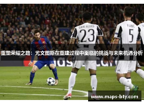 重塑荣耀之路:尤文图斯在重建过程中面临的挑战与未来机遇分析 重塑荣耀之路:尤文图斯在重建过程中面临的挑战与未来机遇分析