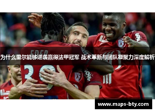 为什么里尔能够逆袭赢得法甲冠军 战术革新与团队凝聚力深度解析