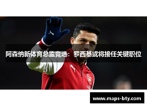 阿森纳新体育总监竞选:罗西基或将接任关键职位 阿森纳新体育总监竞选:罗西基或将接任关键职位